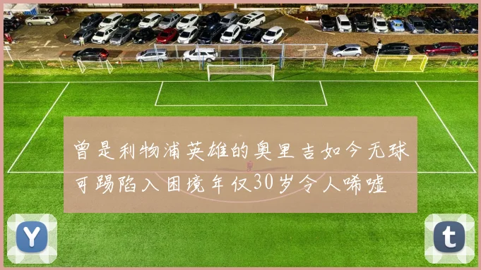 曾是利物浦英雄的奥里吉如今无球可踢陷入困境年仅30岁令人唏嘘