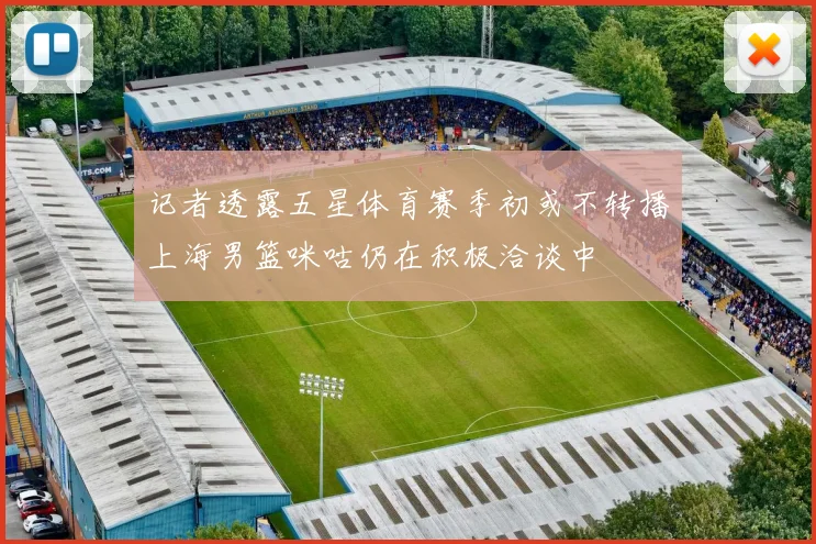 记者透露五星体育赛季初或不转播上海男篮咪咕仍在积极洽谈中