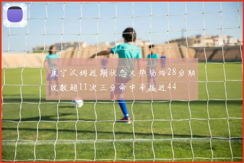 康宁汉姆近期状态火热场均28分助攻数超11次三分命中率接近44