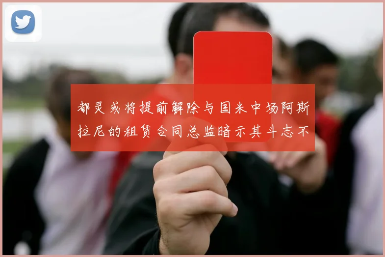 都灵或将提前解除与国米中场阿斯拉尼的租赁合同总监暗示其斗志不足