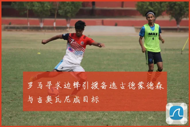 罗马寻求边锋引援备选古德蒙德森与吉奥瓦尼成目标
