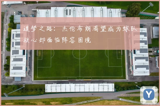 追梦之路：杰伦布朗渴望成为球队核心却面临阵容困境