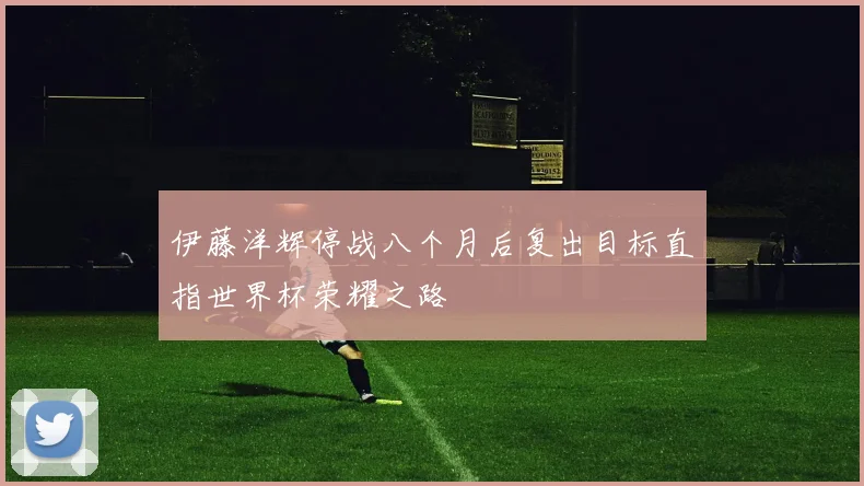 伊藤洋辉停战八个月后复出目标直指世界杯荣耀之路