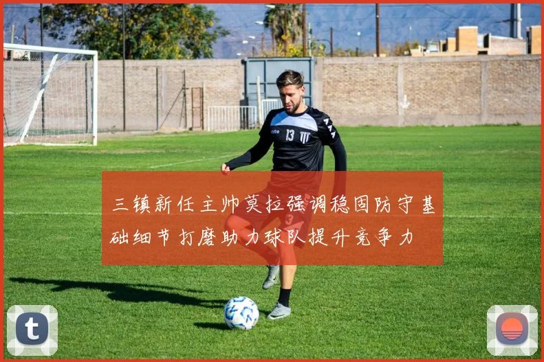 三镇新任主帅莫拉强调稳固防守基础细节打磨助力球队提升竞争力