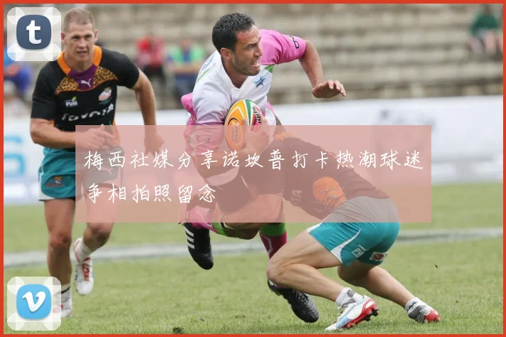 梅西社媒分享诺坎普打卡热潮球迷争相拍照留念