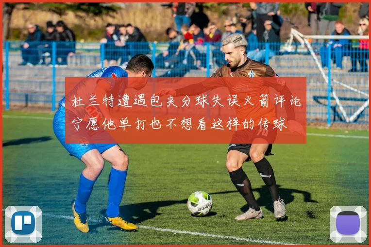 杜兰特遭遇包夹分球失误火箭评论宁愿他单打也不想看这样的传球