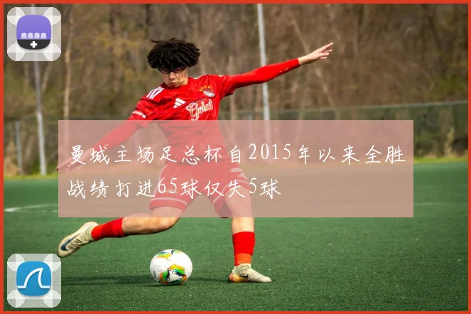 曼城主场足总杯自2015年以来全胜战绩打进65球仅失5球