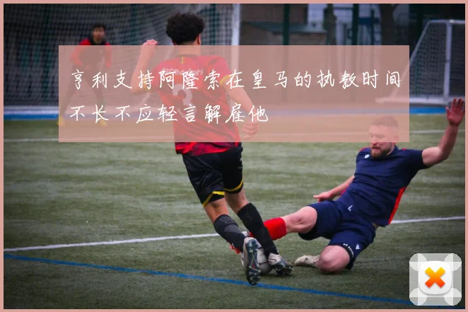 亨利支持阿隆索在皇马的执教时间不长不应轻言解雇他