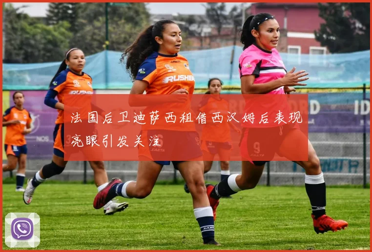 法国后卫迪萨西租借西汉姆后表现亮眼引发关注