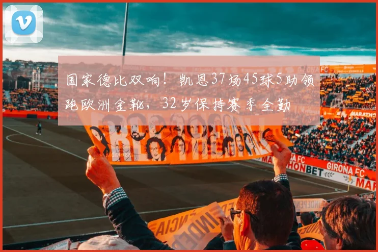 国家德比双响！凯恩37场45球5助领跑欧洲金靴，32岁保持赛季全勤