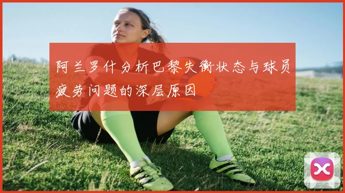 阿兰罗什分析巴黎失衡状态与球员疲劳问题的深层原因