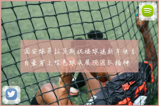 国安球员拉莫斯祝福球迷新年快乐自豪穿上绿色球衣展现团队精神