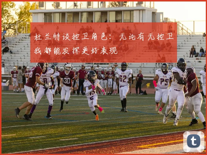 杜兰特谈控卫角色：无论有无控卫我都能发挥更好表现