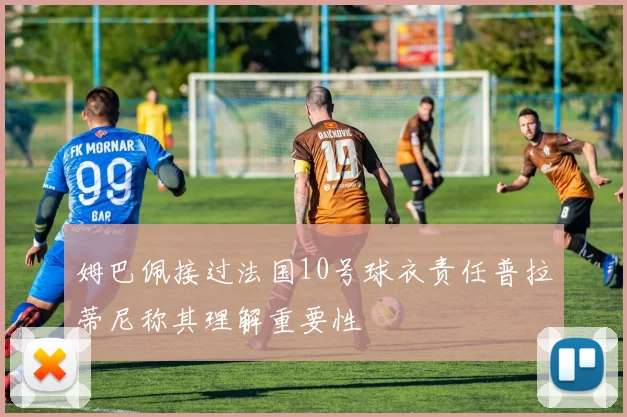 姆巴佩接过法国10号球衣责任普拉蒂尼称其理解重要性