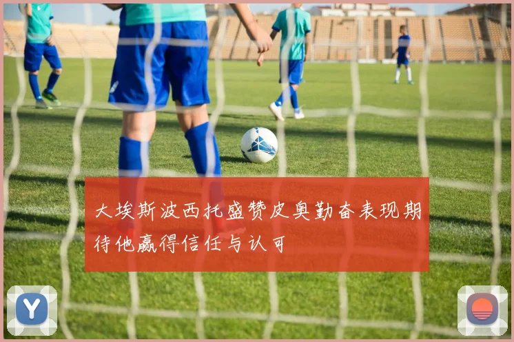 大埃斯波西托盛赞皮奥勤奋表现期待他赢得信任与认可