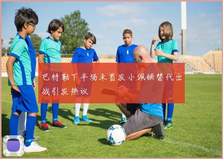 巴特勒下半场未首发小佩顿替代出战引发热议