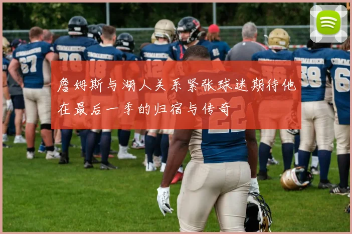 詹姆斯与湖人关系紧张球迷期待他在最后一季的归宿与传奇
