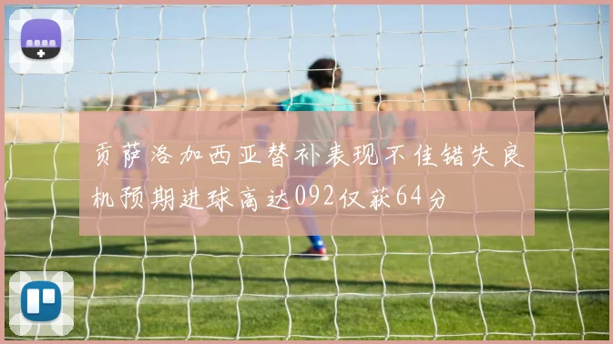 贡萨洛加西亚替补表现不佳错失良机预期进球高达092仅获64分