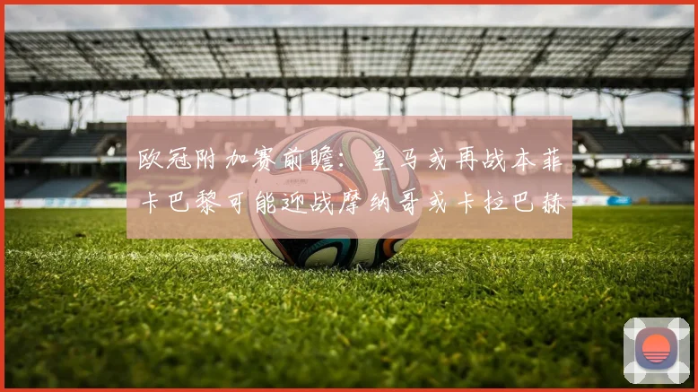 欧冠附加赛前瞻：皇马或再战本菲卡巴黎可能迎战摩纳哥或卡拉巴赫