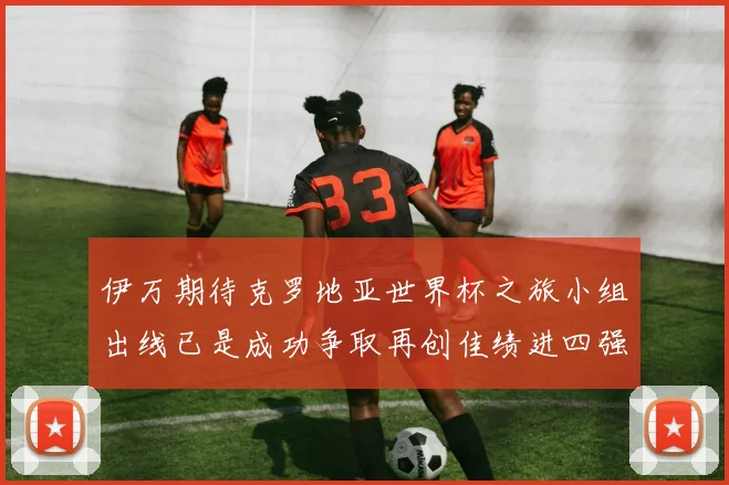 伊万期待克罗地亚世界杯之旅小组出线已是成功争取再创佳绩进四强