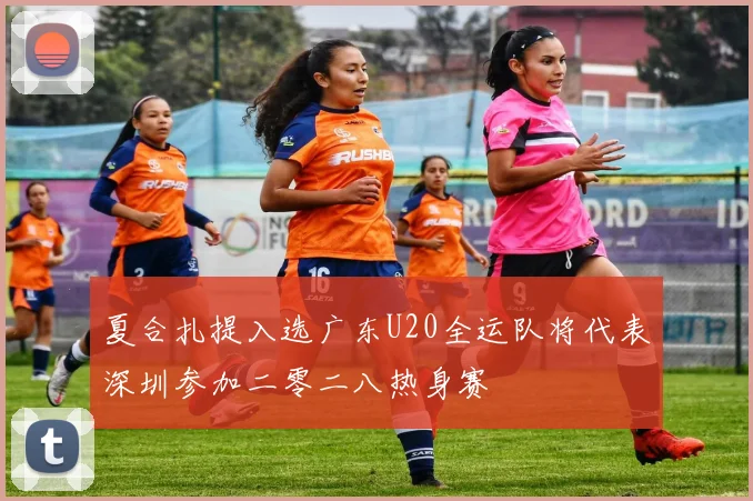 夏合扎提入选广东U20全运队将代表深圳参加二零二八热身赛