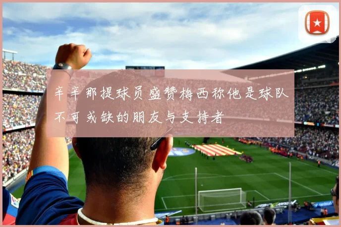 辛辛那提球员盛赞梅西称他是球队不可或缺的朋友与支持者