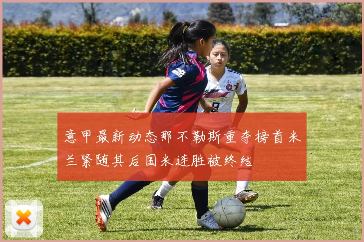 意甲最新动态那不勒斯重夺榜首米兰紧随其后国米连胜被终结