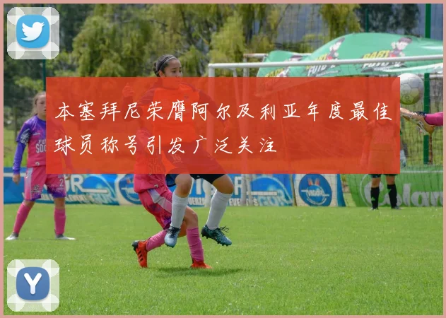 本塞拜尼荣膺阿尔及利亚年度最佳球员称号引发广泛关注
