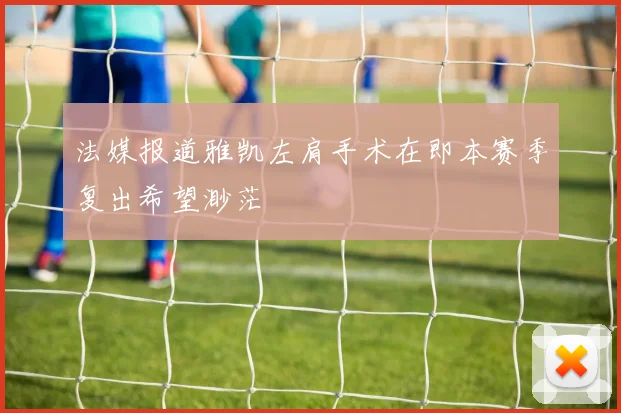 法媒报道雅凯左肩手术在即本赛季复出希望渺茫