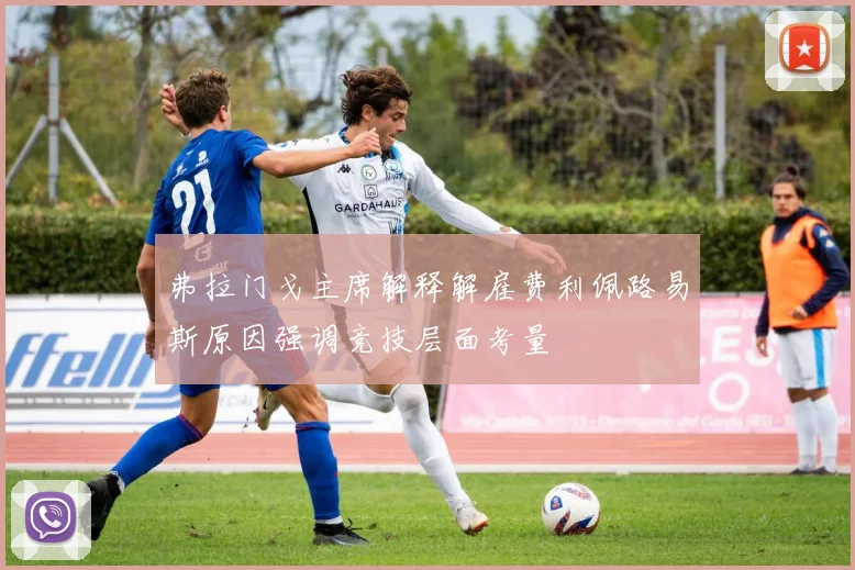 弗拉门戈主席解释解雇费利佩路易斯原因强调竞技层面考量