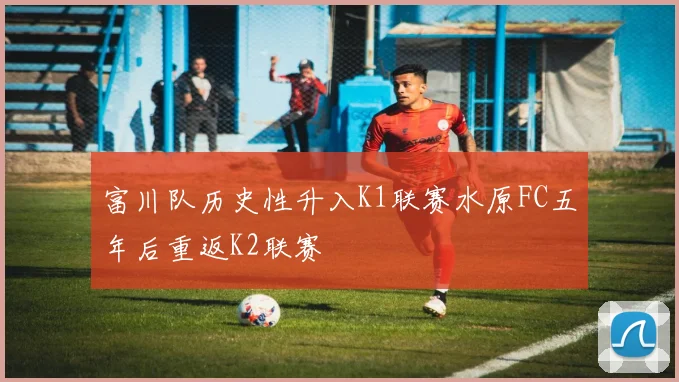富川队历史性升入K1联赛水原FC五年后重返K2联赛
