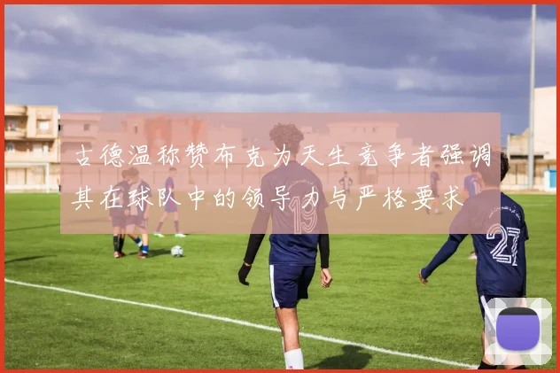 古德温称赞布克为天生竞争者强调其在球队中的领导力与严格要求