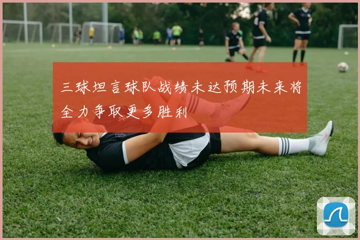 三球坦言球队战绩未达预期未来将全力争取更多胜利