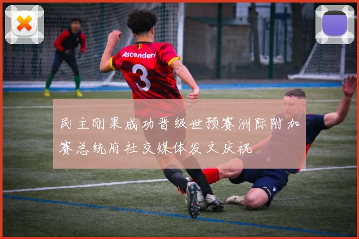 民主刚果成功晋级世预赛洲际附加赛总统府社交媒体发文庆祝