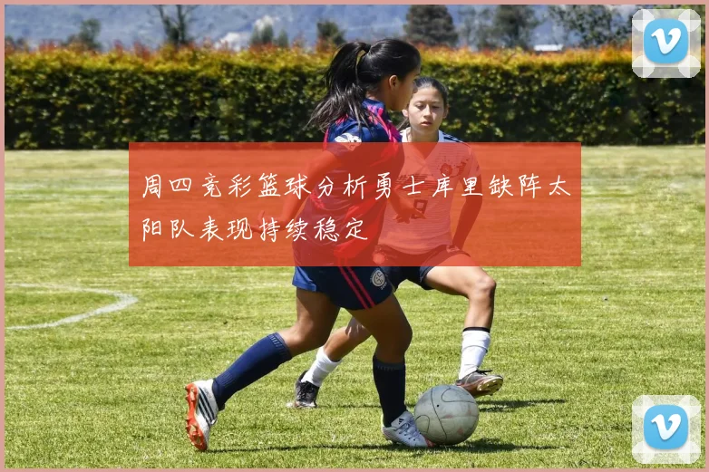 周四竞彩篮球分析勇士库里缺阵太阳队表现持续稳定