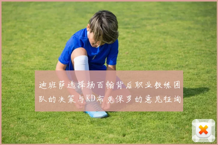 迪班萨选择杨百翰背后职业教练团队的决策与KD布克保罗的意见征询