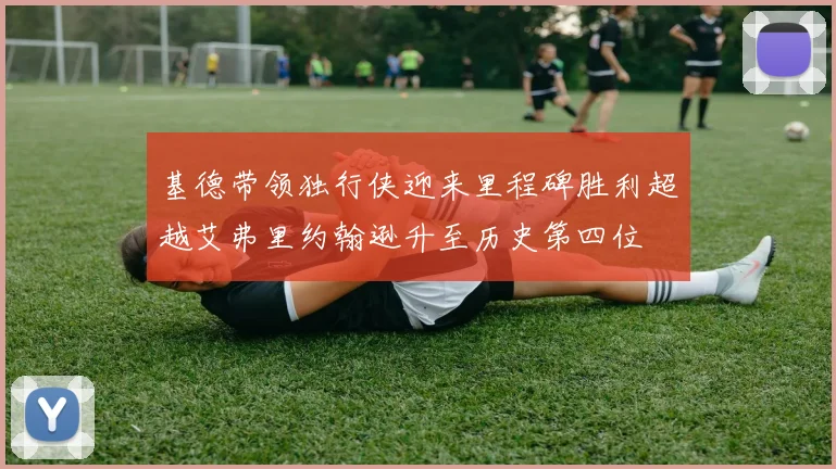 基德带领独行侠迎来里程碑胜利超越艾弗里约翰逊升至历史第四位
