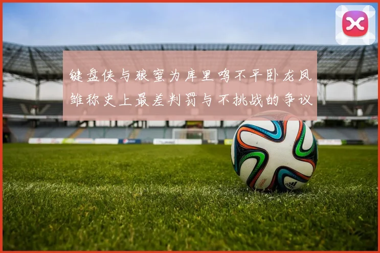 键盘侠与狼蜜为库里鸣不平卧龙凤雏称史上最差判罚与不挑战的争议