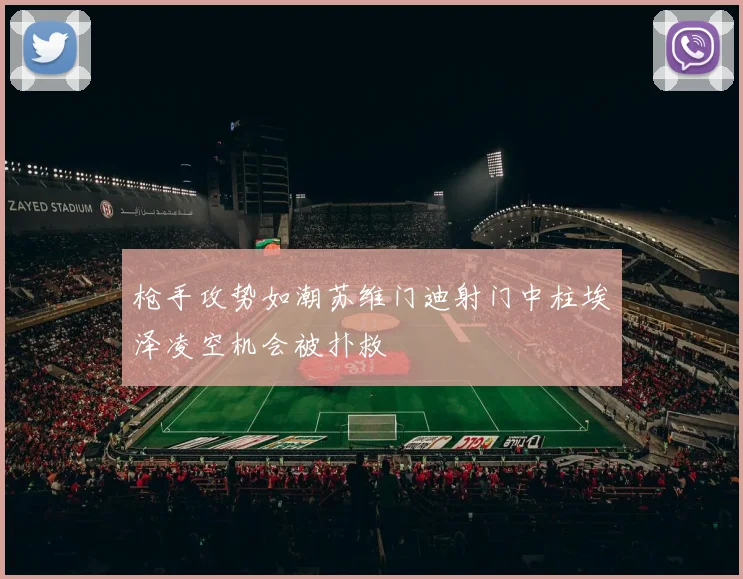 枪手攻势如潮苏维门迪射门中柱埃泽凌空机会被扑救