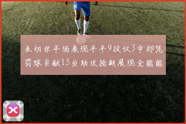 米切尔半场表现平平9投仅3中却凭罚球贡献15分助攻抢断展现全能能力