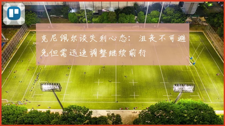 克尼佩尔谈失利心态：沮丧不可避免但需迅速调整继续前行