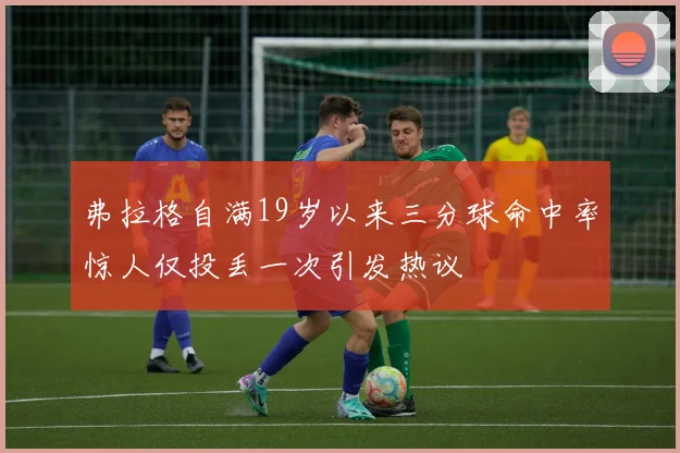 弗拉格自满19岁以来三分球命中率惊人仅投丢一次引发热议