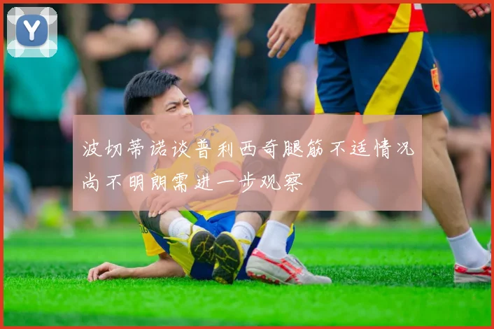 波切蒂诺谈普利西奇腿筋不适情况尚不明朗需进一步观察