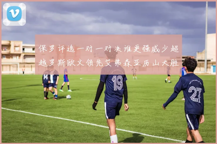 保罗评选一对一对决谁更强威少超越罗斯欧文领先艾弗森亚历山大胜东契奇