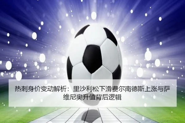 热刺身价变动解析：里沙利松下滑费尔南德斯上涨与萨维尼奥升值背后逻辑 - ManBetX