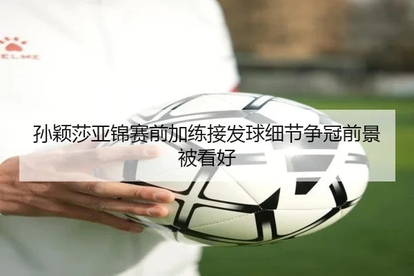 孙颖莎亚锦赛前加练接发球细节争冠前景被看好（ManBetX）